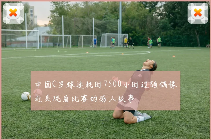 中国C罗球迷耗时7500小时追随偶像赴美观看比赛的感人故事