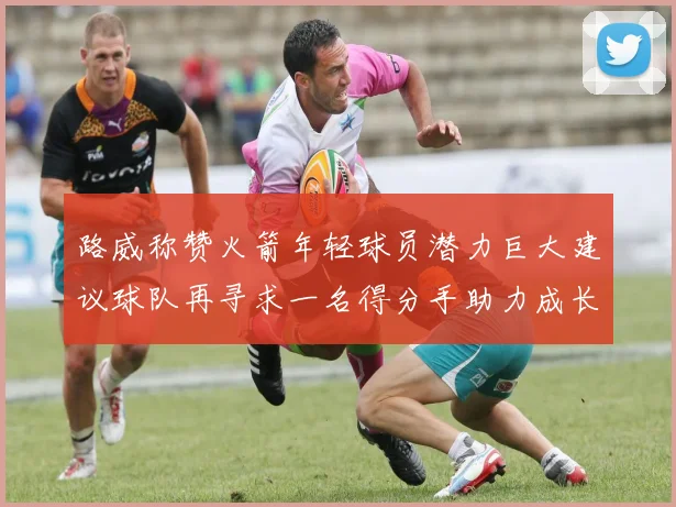 路威称赞火箭年轻球员潜力巨大建议球队再寻求一名得分手助力成长