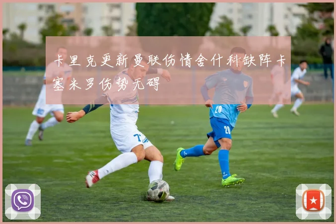 卡里克更新曼联伤情舍什科缺阵卡塞米罗伤势无碍