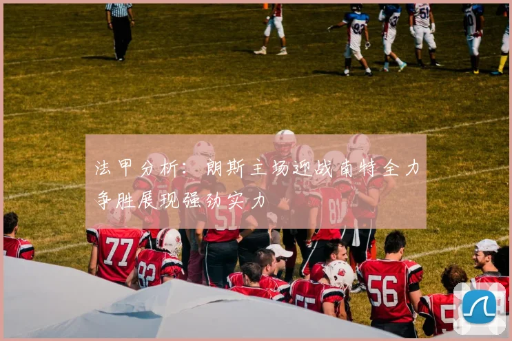 法甲分析：朗斯主场迎战南特全力争胜展现强劲实力