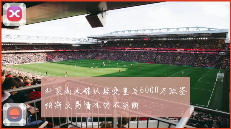 科莫尚未确认接受皇马6000万欧签帕斯交易情况仍不明朗