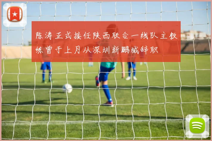 陈涛正式接任陕西联合一线队主教练曾于上月从深圳新鹏城辞职
