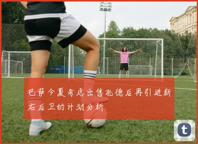 巴萨今夏考虑出售孔德后再引进新右后卫的计划分析