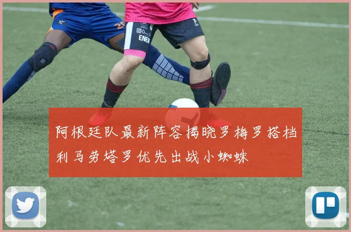 阿根廷队最新阵容揭晓罗梅罗搭档利马劳塔罗优先出战小蜘蛛