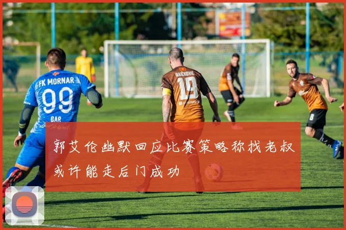 郭艾伦幽默回应比赛策略称找老叔或许能走后门成功