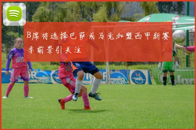 B席将选择巴萨或马竞加盟西甲新赛季前景引关注