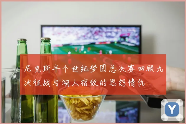 尼克斯半个世纪梦圆总决赛回顾九次征战与湖人宿敌的恩怨情仇
