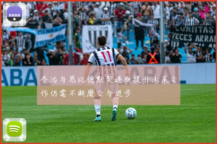 乔治与恩比德默契逐渐提升未来合作仍需不断磨合与进步