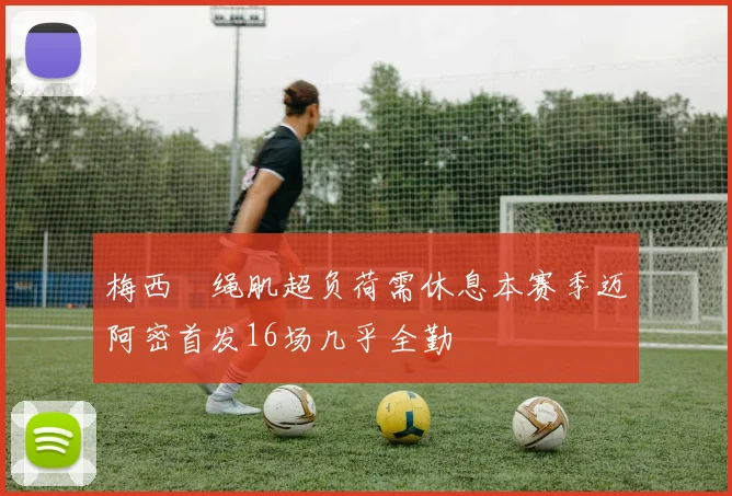 梅西腘绳肌超负荷需休息本赛季迈阿密首发16场几乎全勤