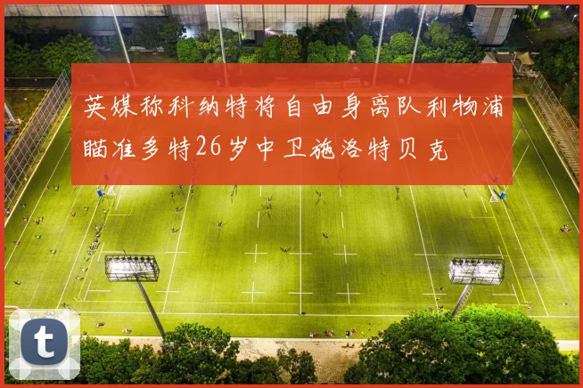 英媒称科纳特将自由身离队利物浦瞄准多特26岁中卫施洛特贝克