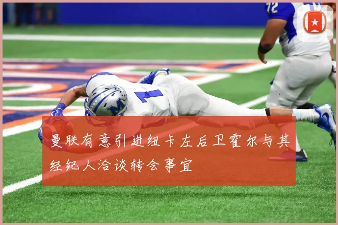 曼联有意引进纽卡左后卫霍尔与其经纪人洽谈转会事宜